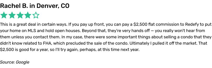 This is a great deal in certain ways. If you pay up front, you can pay a $2,500 flat commission to Redefy to put your home on MLS and hold open houses. Beyond that, they're very hands off — you really won't hear from them unless you contact them. In my case, there were some important things about selling a condo that they didn't know related to FHA, which precluded the sale of the condo. Ultimately I pulled it off the market. That $2,500 is good for a year, so I'll try again, perhaps, at this time next year.